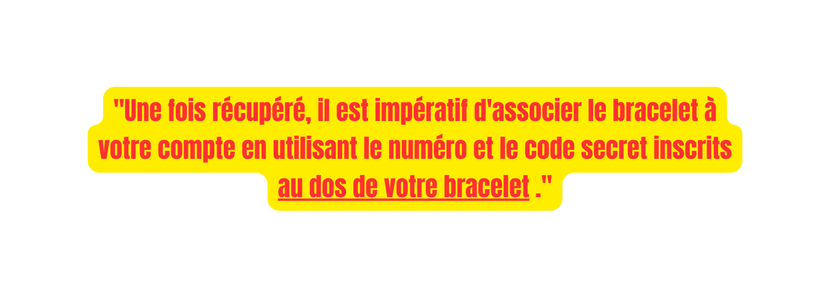 Une fois récupéré il est impératif d associer le bracelet à votre compte en utilisant le numéro et le code secret inscrits au dos de votre bracelet